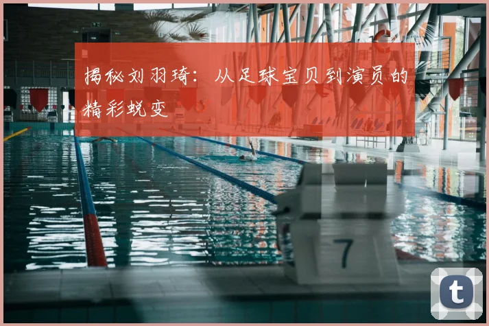 揭秘刘羽琦：从足球宝贝到演员的精彩蜕变