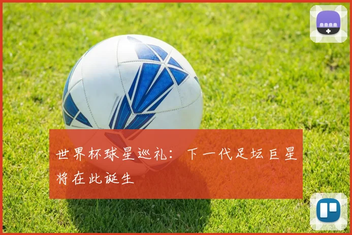 世界杯球星巡礼：下一代足坛巨星将在此诞生