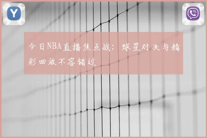 今日NBA直播焦点战:球星对决与精彩回放不容错过
