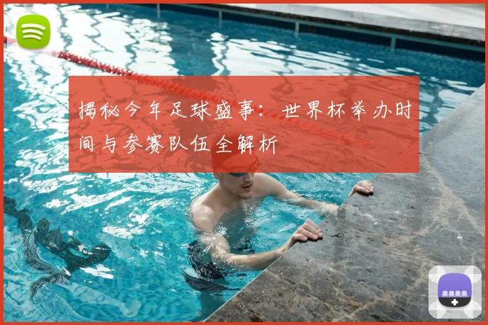 揭秘今年足球盛事：世界杯举办时间与参赛队伍全解析