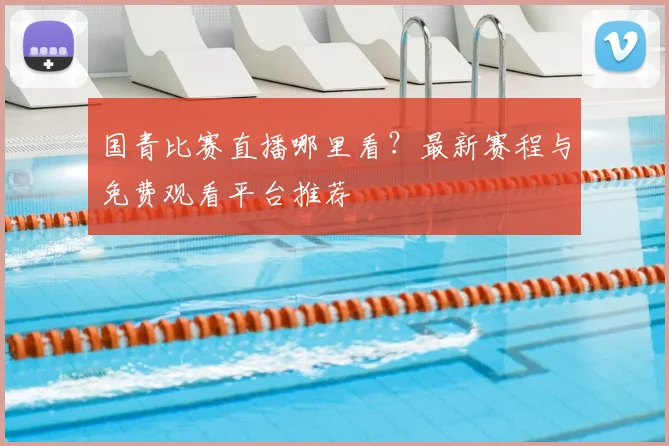国青比赛直播哪里看？最新赛程与免费观看平台推荐
