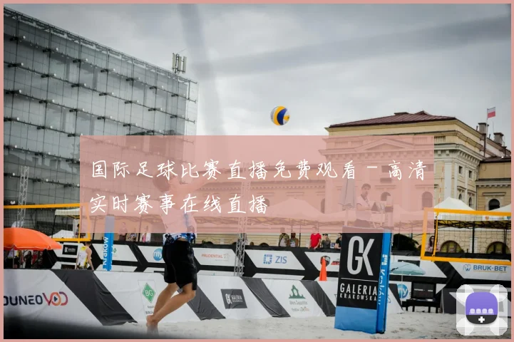 国际足球比赛直播免费观看 - 高清实时赛事在线直播