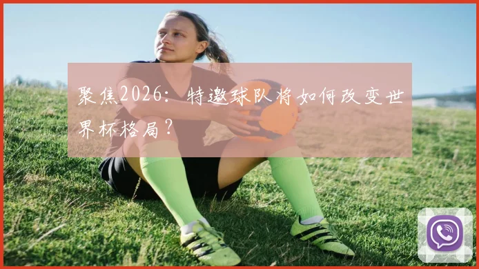 聚焦2026：特邀球队将如何改变世界杯格局？