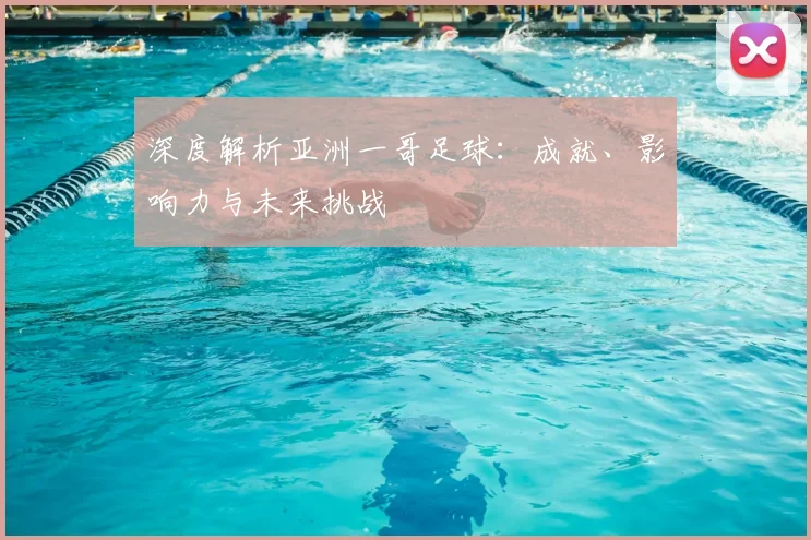 深度解析亚洲一哥足球：成就、影响力与未来挑战