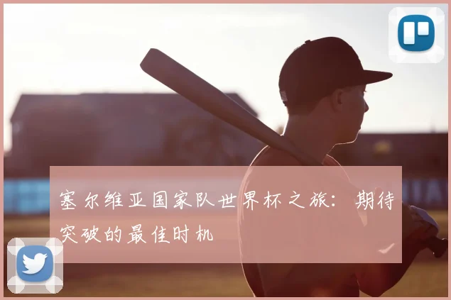 塞尔维亚国家队世界杯之旅：期待突破的最佳时机