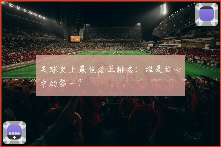 足球史上最佳后卫排名：谁是你心中的第一？
