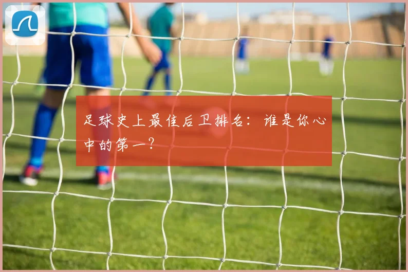 足球史上最佳后卫排名：谁是你心中的第一？