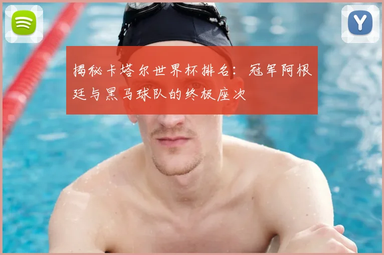揭秘卡塔尔世界杯排名：冠军阿根廷与黑马球队的终极座次