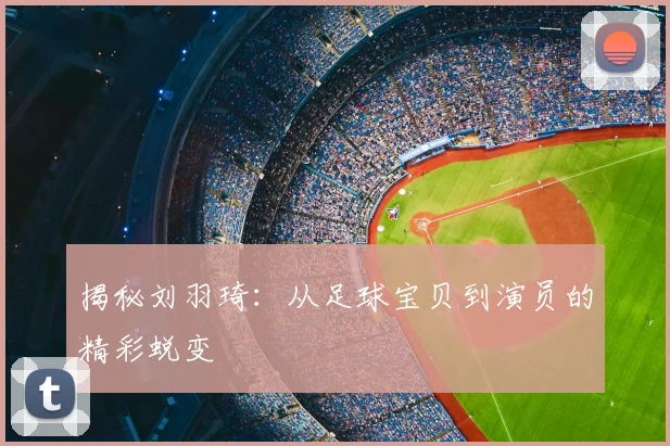 揭秘刘羽琦：从足球宝贝到演员的精彩蜕变