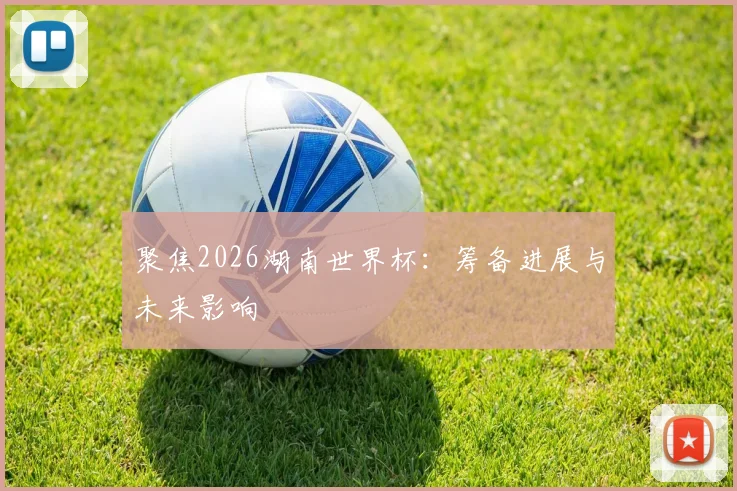 聚焦2026湖南世界杯：筹备进展与未来影响