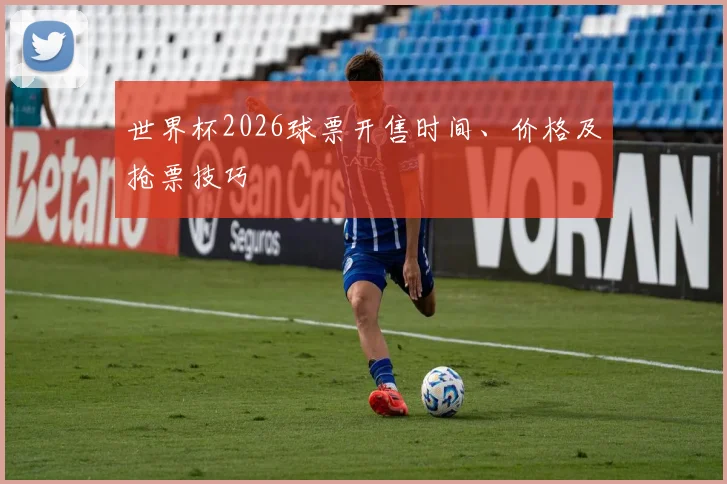 世界杯2026球票开售时间、价格及抢票技巧