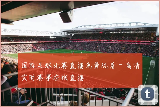 国际足球比赛直播免费观看 - 高清实时赛事在线直播