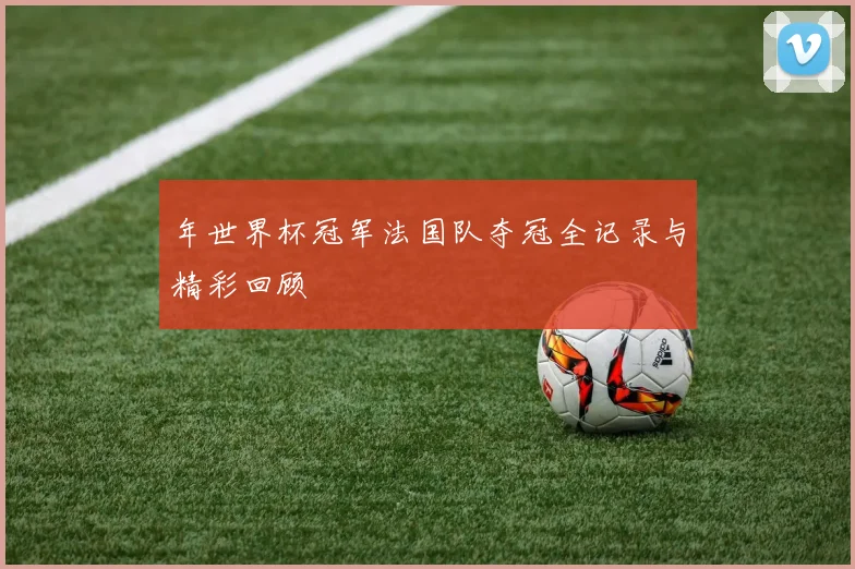 年世界杯冠军法国队夺冠全记录与精彩回顾