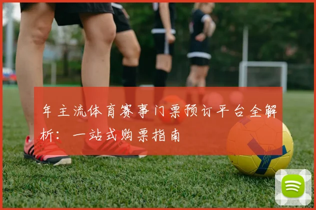 年主流体育赛事门票预订平台全解析:一站式购票指南