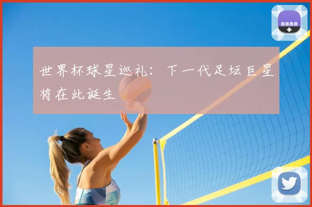 世界杯球星巡礼：下一代足坛巨星将在此诞生