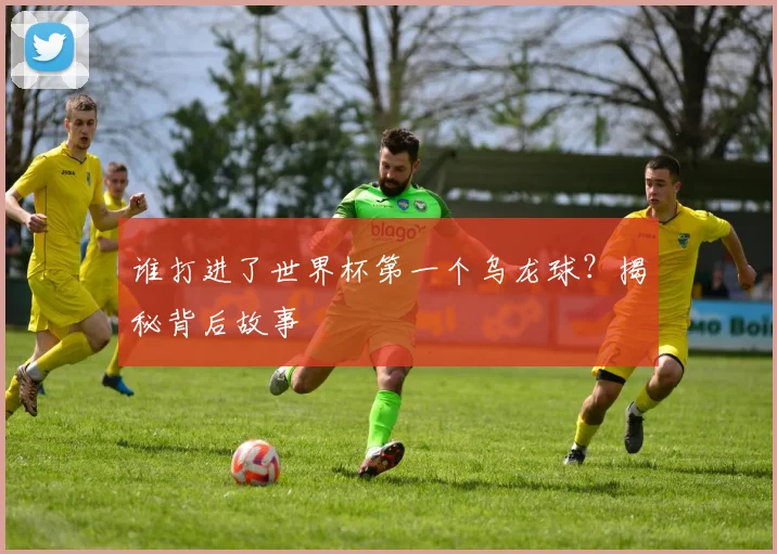谁打进了世界杯第一个乌龙球？揭秘背后故事