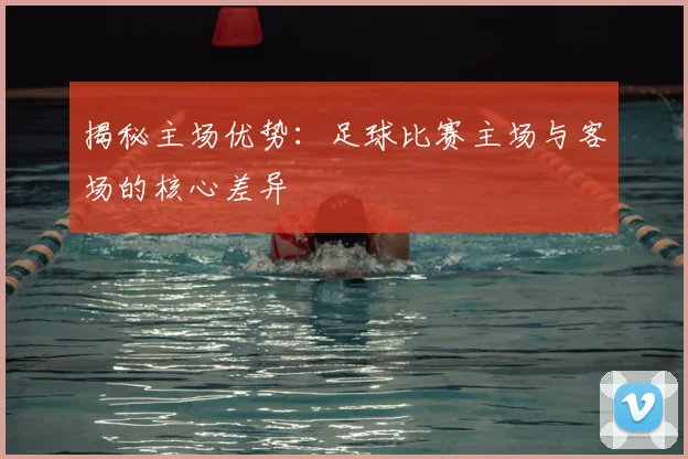 揭秘主场优势：足球比赛主场与客场的核心差异